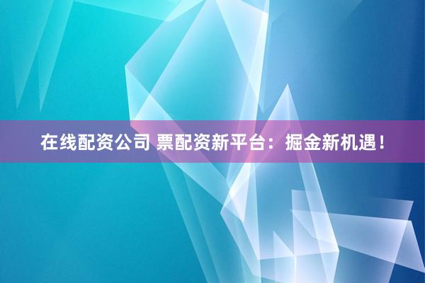 在線配資公司 票配資新平臺：掘金新機遇！
