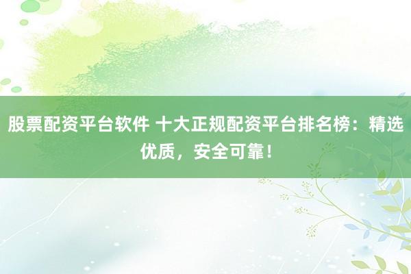 股票配資平臺軟件 十大正規配資平臺排名榜：精選優質，安全可靠！