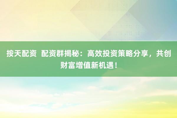 按天配資  配資群揭秘：高效投資策略分享，共創(chuàng)財富增值新機遇！