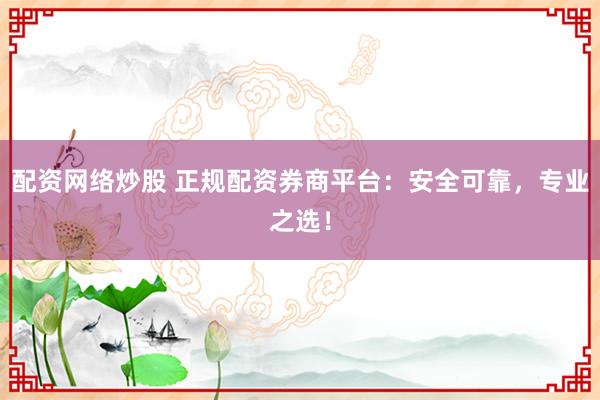 配資網絡炒股 正規配資券商平臺：安全可靠，專業之選！