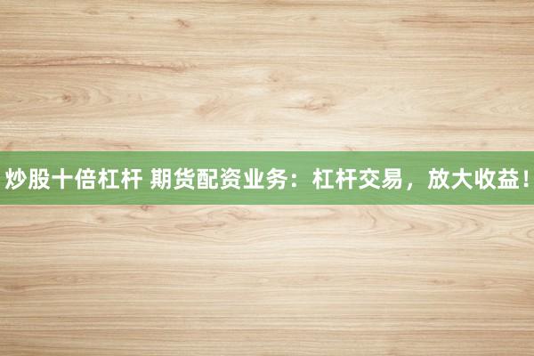 炒股十倍杠桿 期貨配資業(yè)務(wù)：杠桿交易，放大收益！