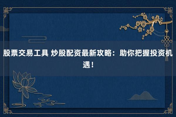 股票交易工具 炒股配資最新攻略：助你把握投資機遇！