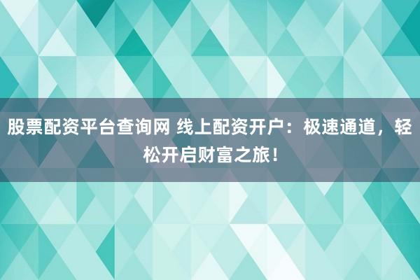 股票配資平臺查詢網(wǎng) 線上配資開戶：極速通道，輕松開啟財富之旅！