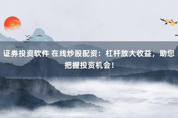 證券投資軟件 在線炒股配資：杠桿放大收益，助您把握投資機會！