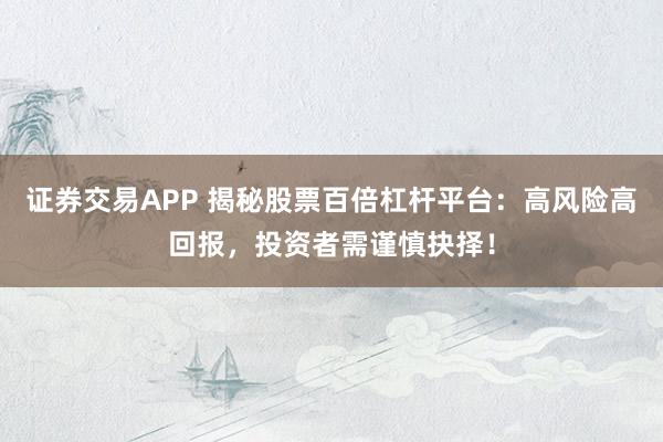 證券交易APP 揭秘股票百倍杠桿平臺：高風險高回報，投資者需謹慎抉擇！