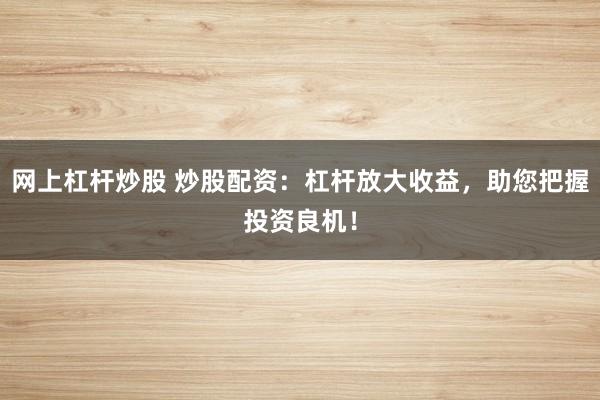 網(wǎng)上杠桿炒股 炒股配資：杠桿放大收益，助您把握投資良機！