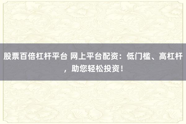 股票百倍杠桿平臺(tái) 網(wǎng)上平臺(tái)配資：低門(mén)檻、高杠桿，助您輕松投資！