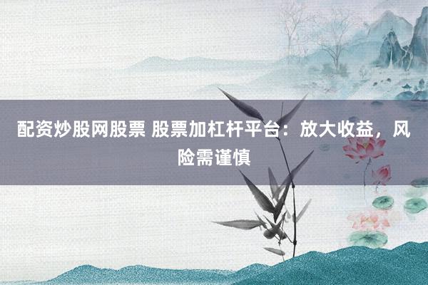 配資炒股網股票 股票加杠桿平臺：放大收益，風險需謹慎