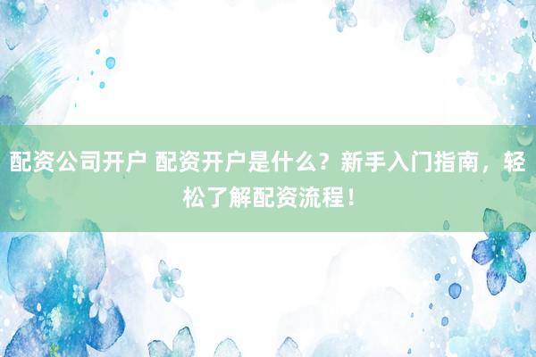 配資公司開戶 配資開戶是什么？新手入門指南，輕松了解配資流程！