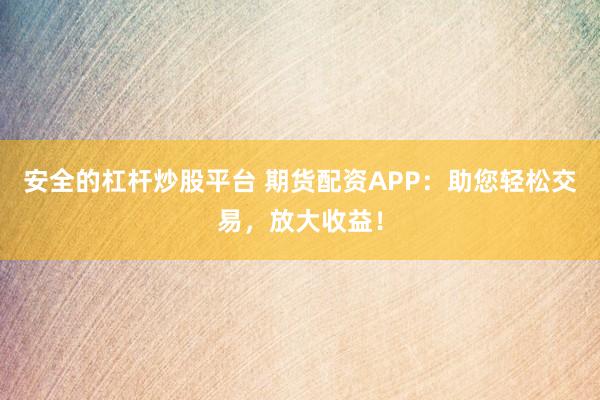 安全的杠桿炒股平臺 期貨配資APP：助您輕松交易，放大收益！