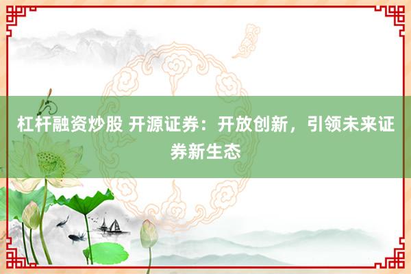 杠桿融資炒股 開源證券：開放創新，引領未來證券新生態