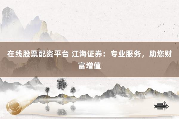 在線股票配資平臺 江海證券：專業服務，助您財富增值
