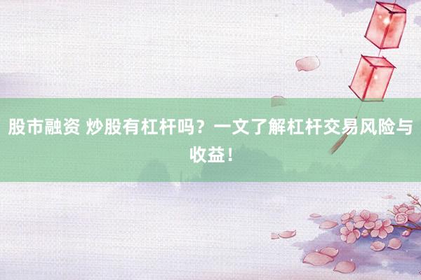 股市融資 炒股有杠桿嗎？一文了解杠桿交易風(fēng)險與收益！