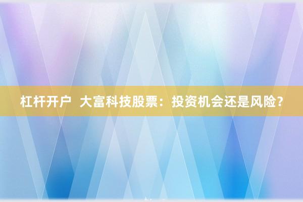 杠桿開戶  大富科技股票：投資機會還是風險？