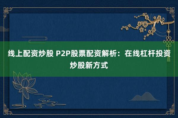 線上配資炒股 P2P股票配資解析:在線杠桿投資炒股新方式