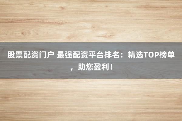 股票配資門戶 最強配資平臺排名：精選TOP榜單，助您盈利！