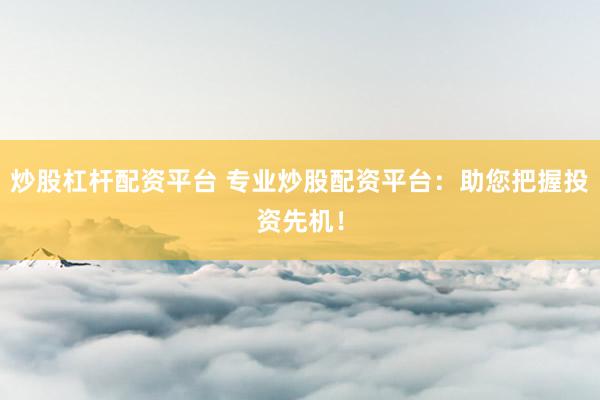 炒股杠桿配資平臺 專業炒股配資平臺：助您把握投資先機！