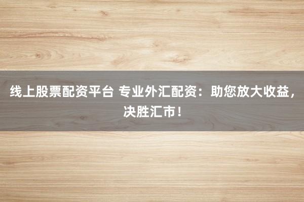 線上股票配資平臺 專業(yè)外匯配資：助您放大收益，決勝匯市！