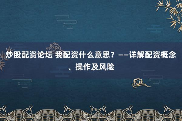 炒股配資論壇 我配資什么意思？——詳解配資概念、操作及風險