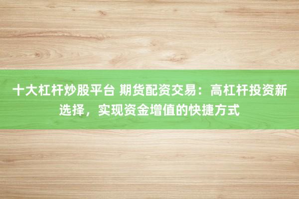 十大杠桿炒股平臺 期貨配資交易：高杠桿投資新選擇，實現(xiàn)資金增值的快捷方式