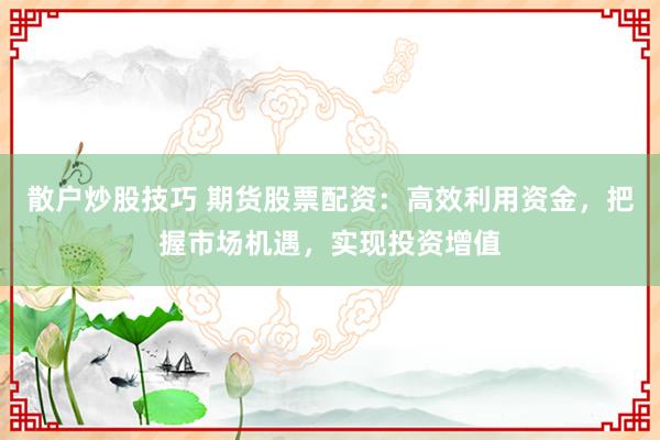 散戶炒股技巧 期貨股票配資:高效利用資金,把握市場機遇,實現投資增值