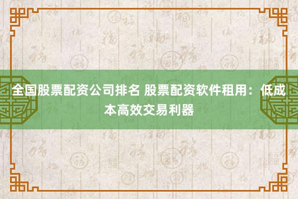 全國股票配資公司排名 股票配資軟件租用:低成本高效交易利器