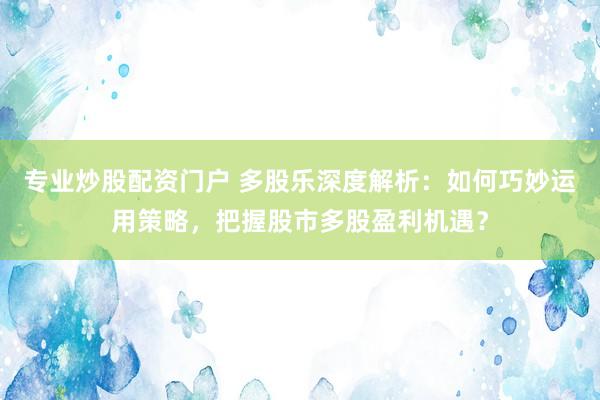專業炒股配資門戶 多股樂深度解析:如何巧妙運用策略,把握股市多股盈利機遇?