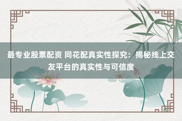 最專業(yè)股票配資 同花配真實(shí)性探究：揭秘線上交友平臺的真實(shí)性與可信度