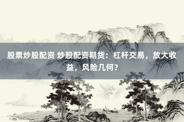 股票炒股配資 炒股配資期貨：杠桿交易，放大收益，風(fēng)險幾何？