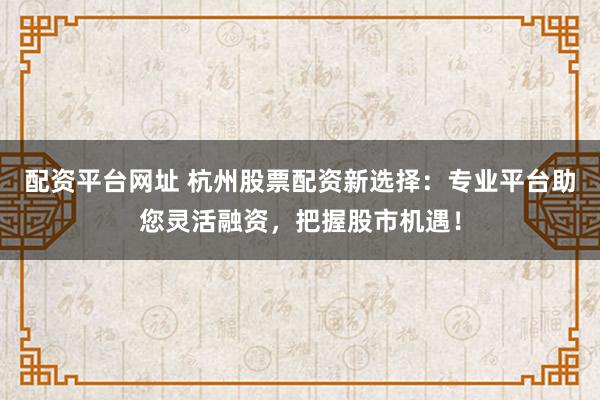 配資平臺網址 杭州股票配資新選擇：專業平臺助您靈活融資，把握股市機遇！