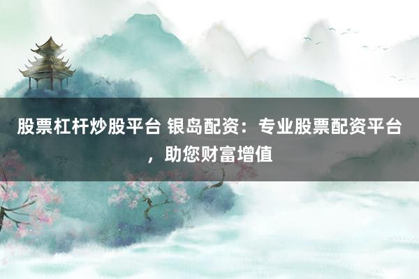 股票杠桿炒股平臺 銀島配資：專業股票配資平臺，助您財富增值