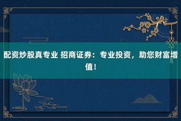 配資炒股真專業(yè) 招商證券：專業(yè)投資，助您財富增值！