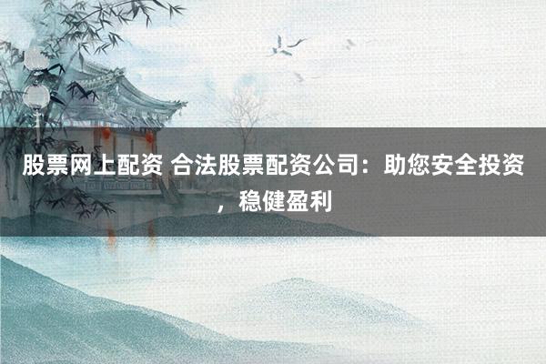 股票網上配資 合法股票配資公司：助您安全投資，穩健盈利