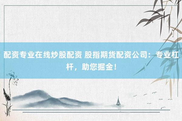 配資專業在線炒股配資 股指期貨配資公司：專業杠桿，助您掘金！