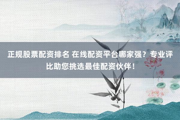 正規股票配資排名 在線配資平臺哪家強？專業評比助您挑選最佳配資伙伴！