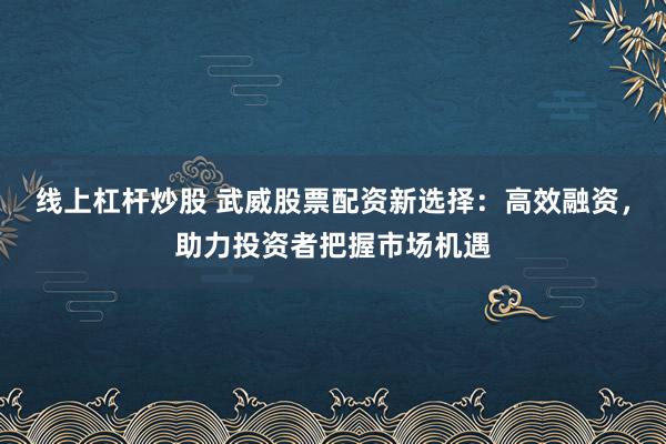 線上杠桿炒股 武威股票配資新選擇：高效融資，助力投資者把握市場機遇