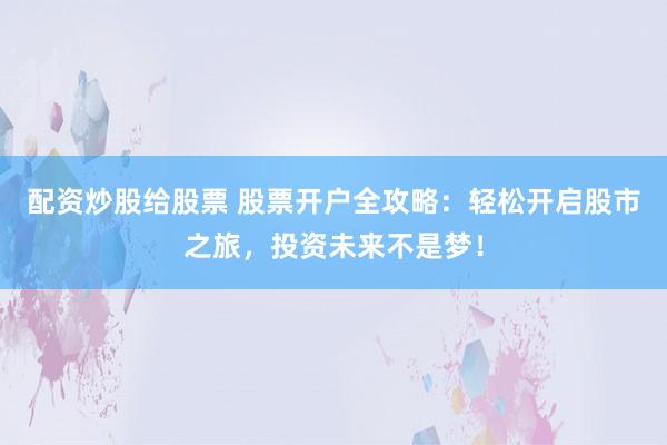 配資炒股給股票 股票開戶全攻略:輕松開啟股市之旅,投資未來不是夢!