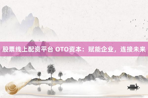 股票線上配資平臺(tái) OTO資本：賦能企業(yè)，連接未來