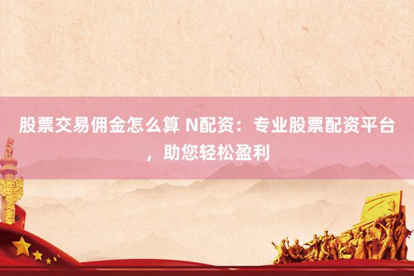 股票交易傭金怎么算 N配資：專業股票配資平臺，助您輕松盈利