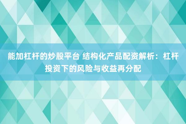 能加杠桿的炒股平臺 結構化產品配資解析：杠桿投資下的風險與收益再分配