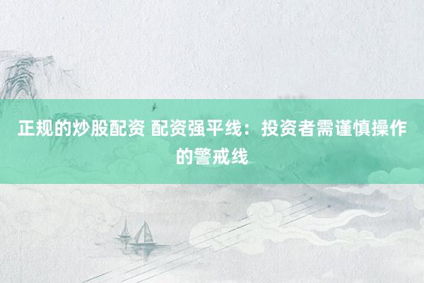 正規(guī)的炒股配資 配資強平線：投資者需謹(jǐn)慎操作的警戒線