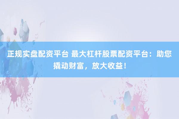 正規實盤配資平臺 最大杠桿股票配資平臺：助您撬動財富，放大收益！