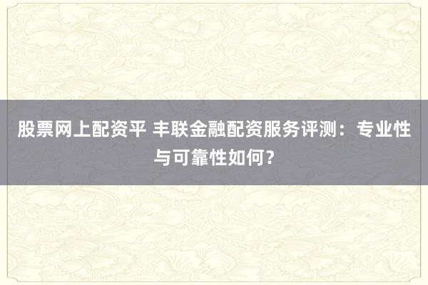股票網上配資平 豐聯金融配資服務評測：專業性與可靠性如何？