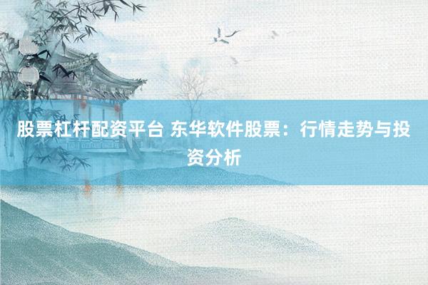 股票杠桿配資平臺(tái) 東華軟件股票：行情走勢(shì)與投資分析