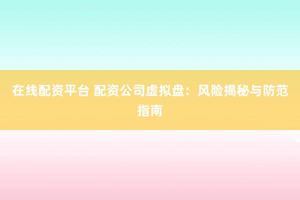 在線配資平臺 配資公司虛擬盤：風險揭秘與防范指南