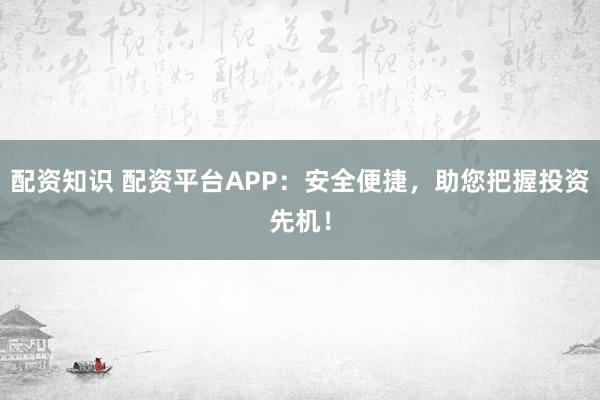 配資知識 配資平臺APP：安全便捷，助您把握投資先機！
