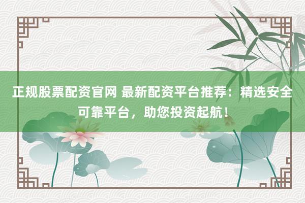 正規(guī)股票配資官網(wǎng) 最新配資平臺(tái)推薦：精選安全可靠平臺(tái)，助您投資起航！