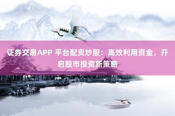證券交易APP 平臺配資炒股：高效利用資金，開啟股市投資新策略
