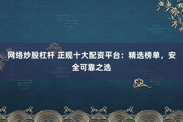 網絡炒股杠桿 正規十大配資平臺：精選榜單，安全可靠之選