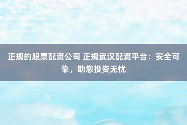 正規的股票配資公司 正規武漢配資平臺：安全可靠，助您投資無憂